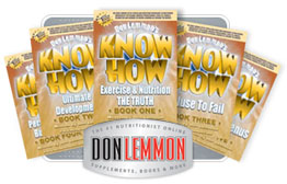 Order KNOW HOW Books - CLICK HERE - Nutritionist, Exercise Specialist, Health & Fitness Author, Weight Loss Expert, Don Lemmon. News regarding Essential Fats, Multi-Vitamins, Protein Powder, Fat Burners, Bodybuilding & Diet Tips. We expose myths, fads, lies and the truth about Bill Phillips, Suzanne Somers, Richard Simmons, Barry Sear, Dr. Atkins and other scams!